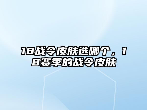 18戰令皮膚選哪個，18賽季的戰令皮膚