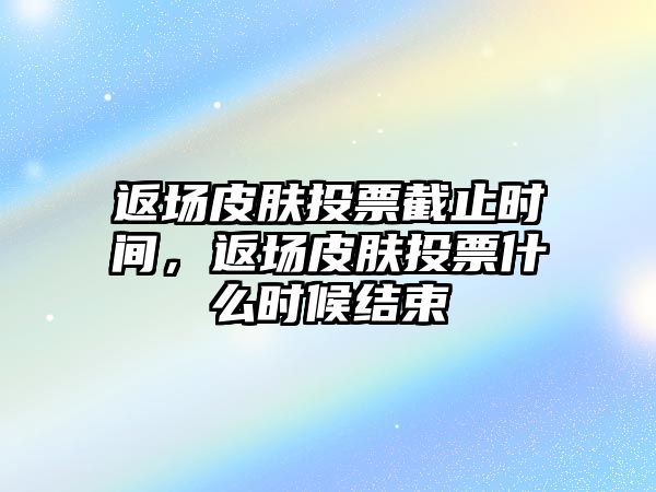 返場皮膚投票截止時間，返場皮膚投票什么時候結(jié)束