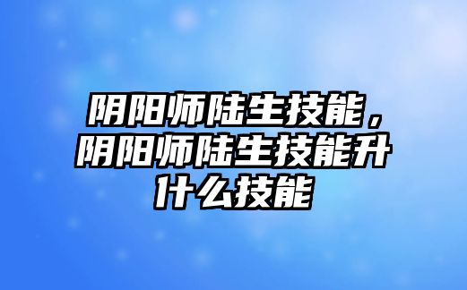 陰陽師陸生技能，陰陽師陸生技能升什么技能