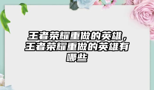 王者榮耀重做的英雄，王者榮耀重做的英雄有哪些