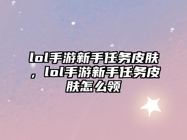 lol手游新手任務皮膚，lol手游新手任務皮膚怎么領