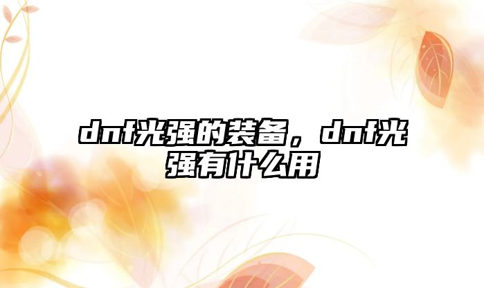 dnf光強的裝備，dnf光強有什么用