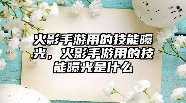 火影手游用的技能曝光，火影手游用的技能曝光是什么