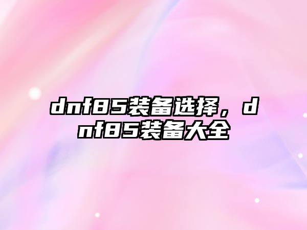 dnf85裝備選擇，dnf85裝備大全