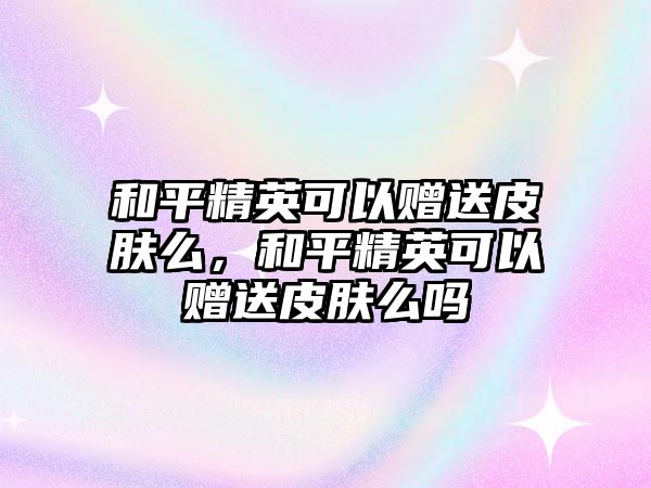 和平精英可以贈送皮膚么，和平精英可以贈送皮膚么嗎