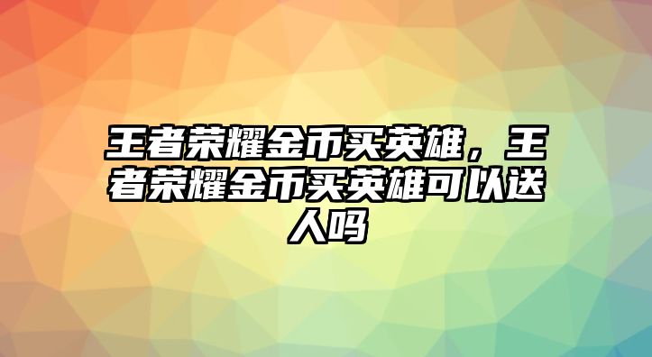 王者榮耀金幣買英雄，王者榮耀金幣買英雄可以送人嗎