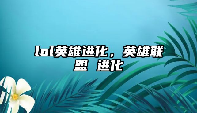 lol英雄進化，英雄聯盟 進化