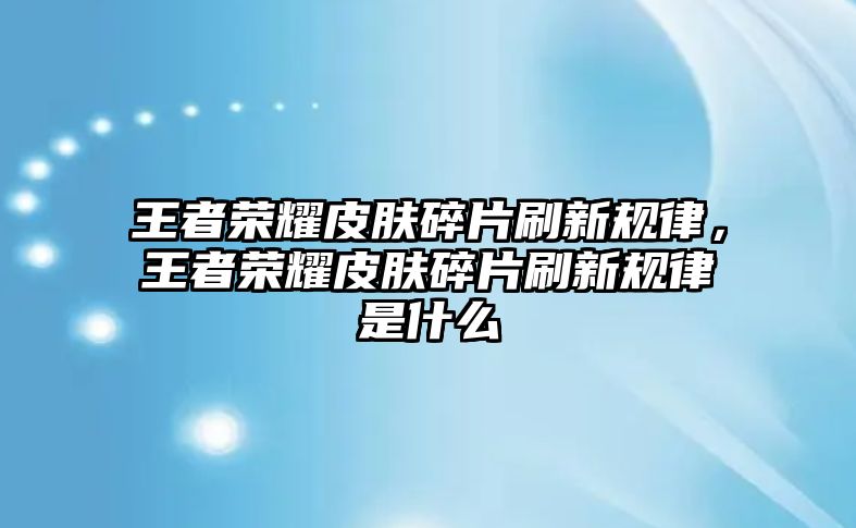 王者榮耀皮膚碎片刷新規(guī)律，王者榮耀皮膚碎片刷新規(guī)律是什么