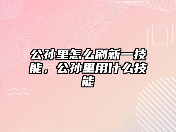 公孫里怎么刷新一技能，公孫里用什么技能