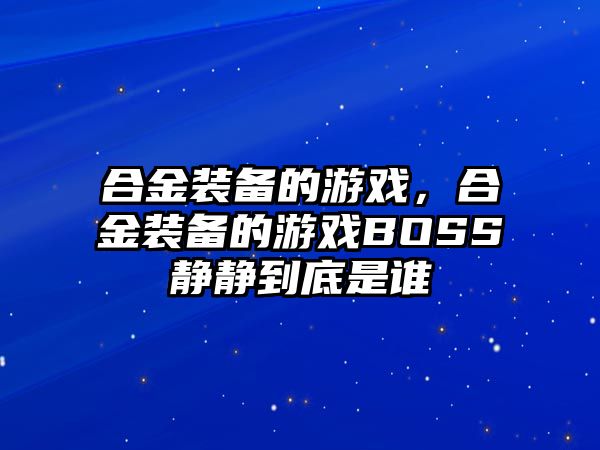 合金裝備的游戲，合金裝備的游戲BOSS靜靜到底是誰