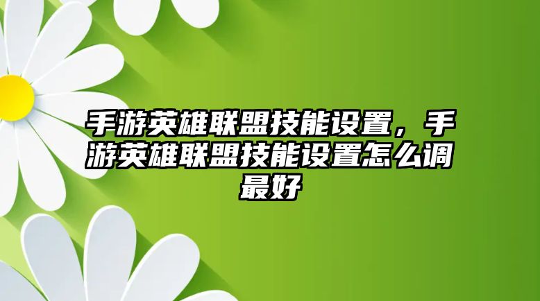 手游英雄聯盟技能設置，手游英雄聯盟技能設置怎么調最好