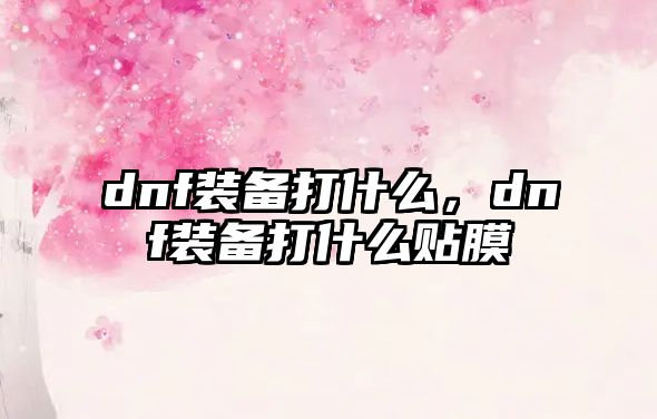 dnf裝備打什么，dnf裝備打什么貼膜