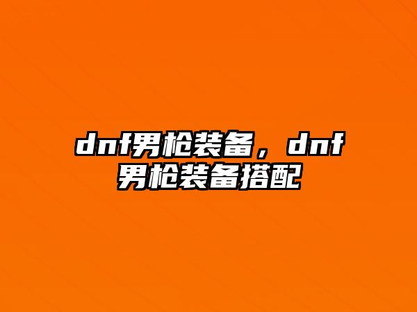 dnf男槍裝備，dnf男槍裝備搭配