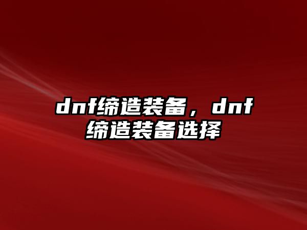 dnf締造裝備，dnf締造裝備選擇