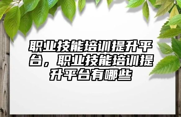 職業技能培訓提升平臺，職業技能培訓提升平臺有哪些