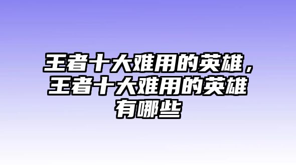 王者十大難用的英雄，王者十大難用的英雄有哪些