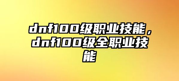 dnf100級職業技能，dnf100級全職業技能