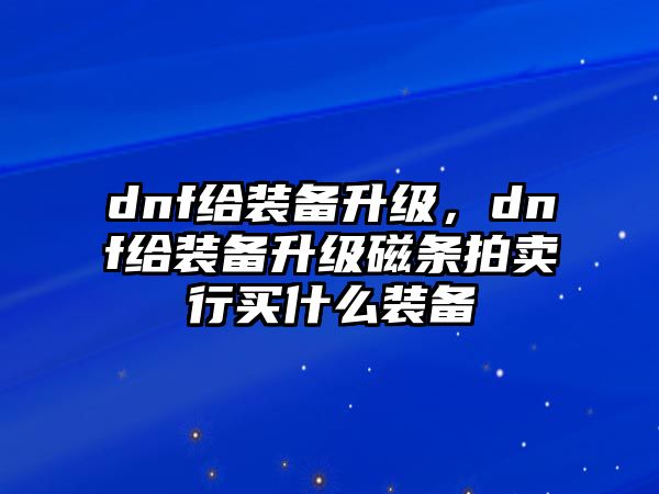 dnf給裝備升級(jí)，dnf給裝備升級(jí)磁條拍賣行買什么裝備