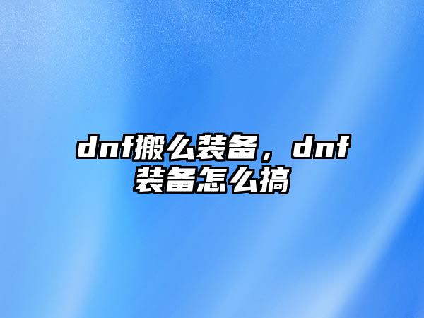 dnf搬么裝備，dnf裝備怎么搞