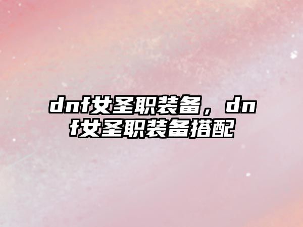 dnf女圣職裝備，dnf女圣職裝備搭配