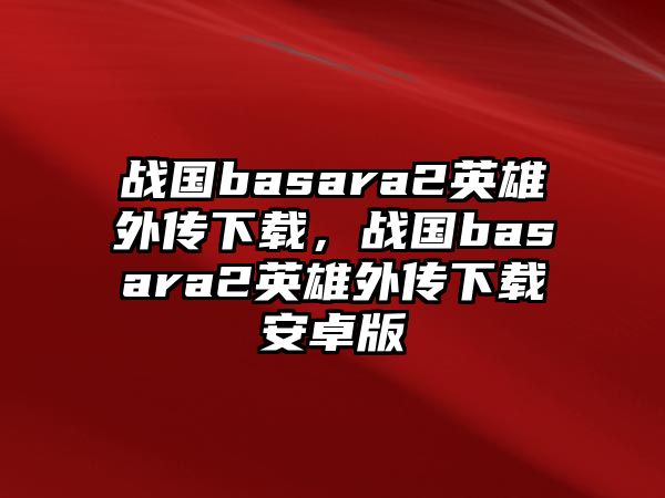 戰(zhàn)國basara2英雄外傳下載，戰(zhàn)國basara2英雄外傳下載安卓版