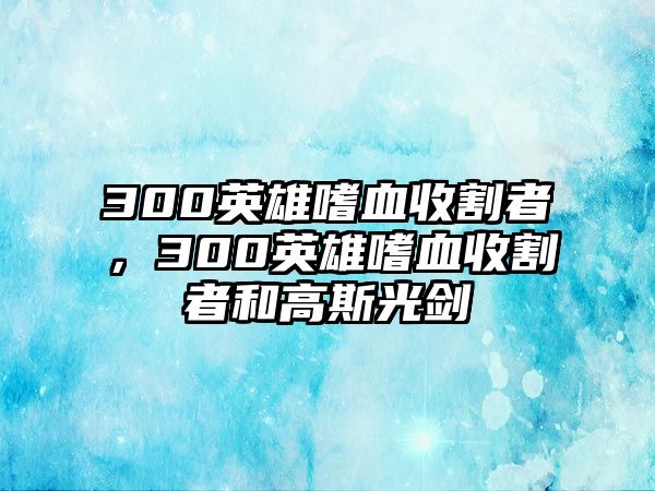 300英雄嗜血收割者，300英雄嗜血收割者和高斯光劍