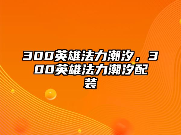 300英雄法力潮汐，300英雄法力潮汐配裝