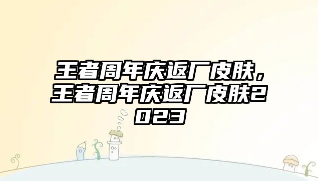 王者周年慶返廠皮膚，王者周年慶返廠皮膚2023