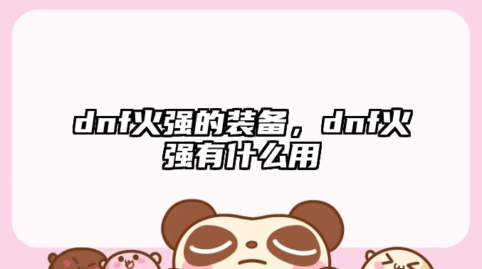 dnf火強的裝備，dnf火強有什么用