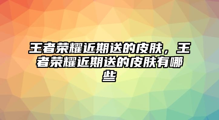 王者榮耀近期送的皮膚，王者榮耀近期送的皮膚有哪些