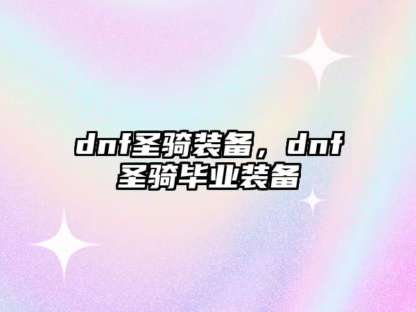 dnf圣騎裝備，dnf圣騎畢業(yè)裝備