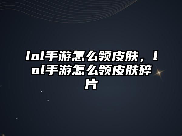 lol手游怎么領皮膚，lol手游怎么領皮膚碎片