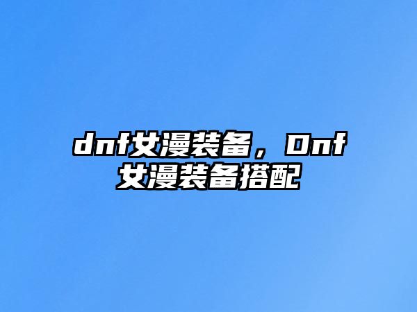 dnf女漫裝備，Dnf女漫裝備搭配