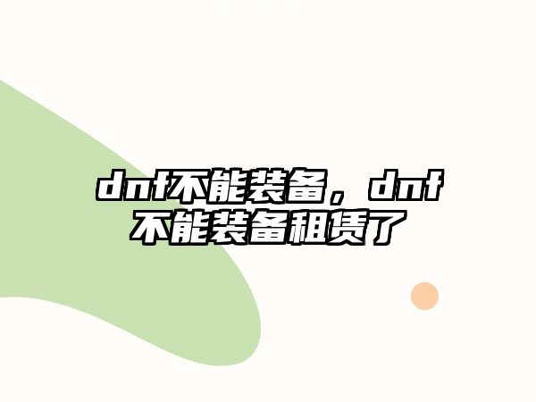 dnf不能裝備，dnf不能裝備租賃了