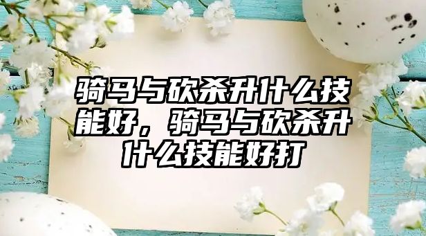 騎馬與砍殺升什么技能好，騎馬與砍殺升什么技能好打