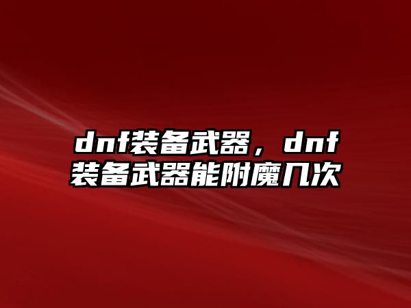 dnf裝備武器，dnf裝備武器能附魔幾次