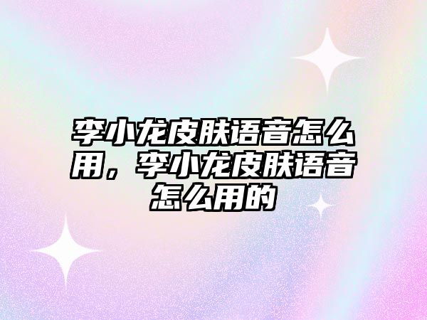 李小龍皮膚語音怎么用，李小龍皮膚語音怎么用的