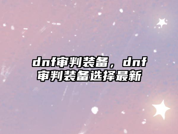 dnf審判裝備，dnf審判裝備選擇最新