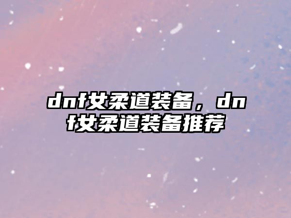 dnf女柔道裝備，dnf女柔道裝備推薦