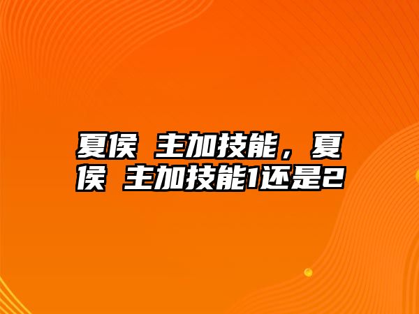 夏侯惇主加技能，夏侯惇主加技能1還是2