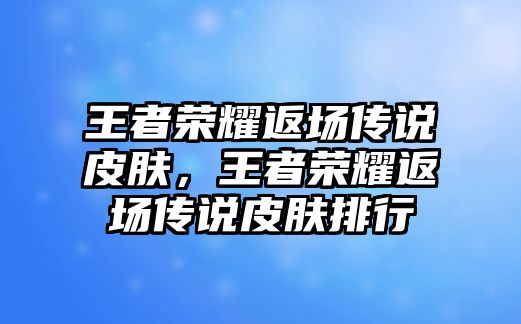 王者榮耀返場傳說皮膚，王者榮耀返場傳說皮膚排行