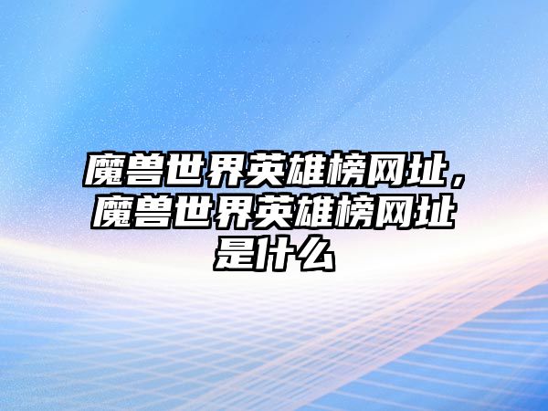 魔獸世界英雄榜網址，魔獸世界英雄榜網址是什么