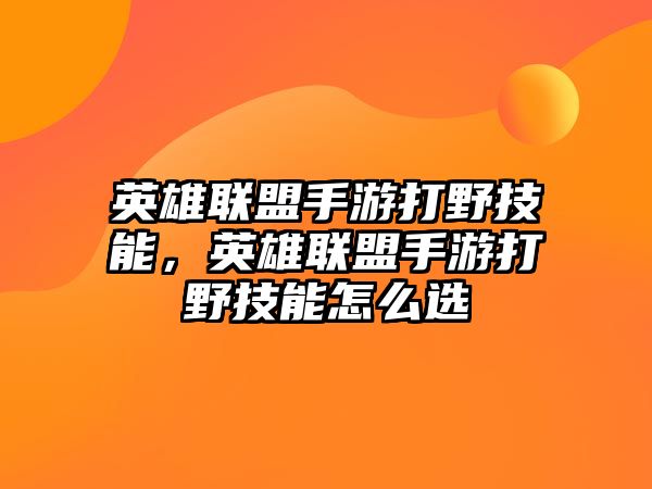 英雄聯盟手游打野技能，英雄聯盟手游打野技能怎么選