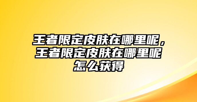 王者限定皮膚在哪里呢，王者限定皮膚在哪里呢怎么獲得