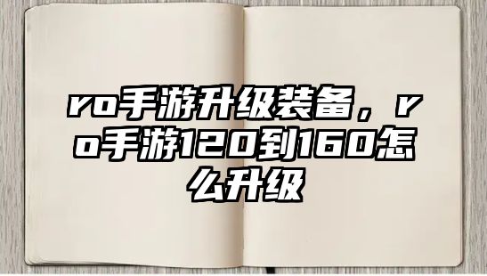 ro手游升級裝備，ro手游120到160怎么升級