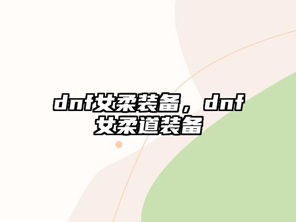 dnf女柔裝備，dnf女柔道裝備