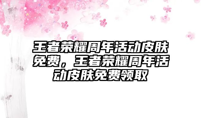 王者榮耀周年活動皮膚免費，王者榮耀周年活動皮膚免費領取