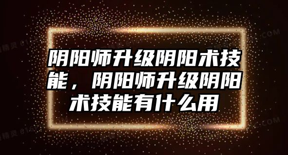 陰陽師升級陰陽術技能，陰陽師升級陰陽術技能有什么用