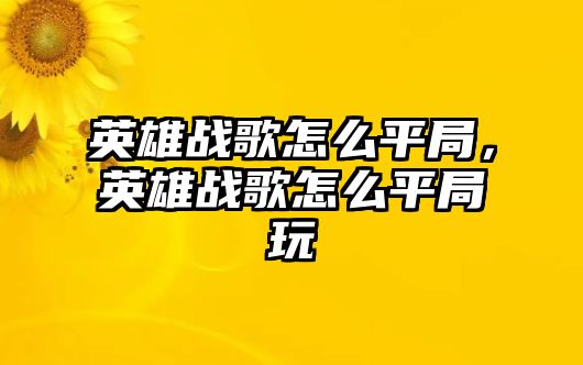 英雄戰歌怎么平局，英雄戰歌怎么平局玩