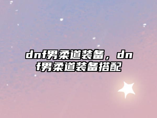 dnf男柔道裝備，dnf男柔道裝備搭配